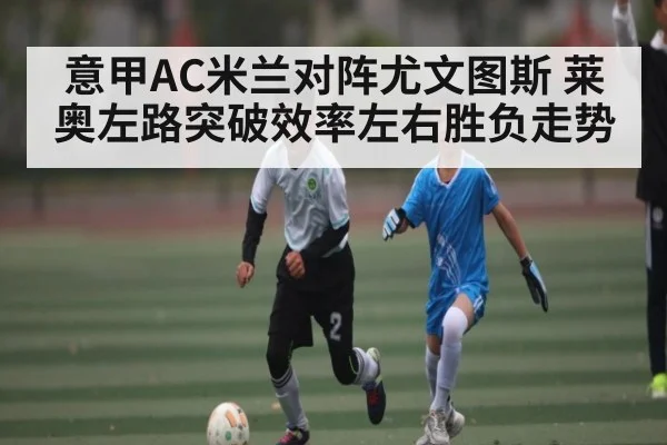 意甲AC米兰对阵尤文图斯 莱奥左路突破效率左右胜负走势