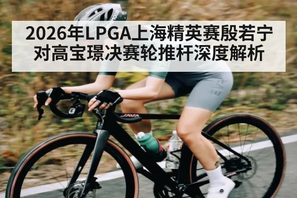 2026年LPGA上海精英赛殷若宁对高宝璟决赛轮推杆深度解析