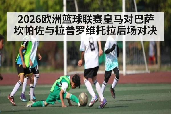 2026欧洲篮球联赛皇马对巴萨坎帕佐与拉普罗维托拉后场对决